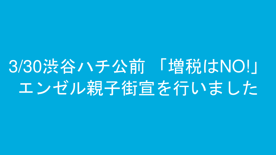 3/30渋谷ハチ公前 「増税はNO!」エンゼル親子街宣を行いました