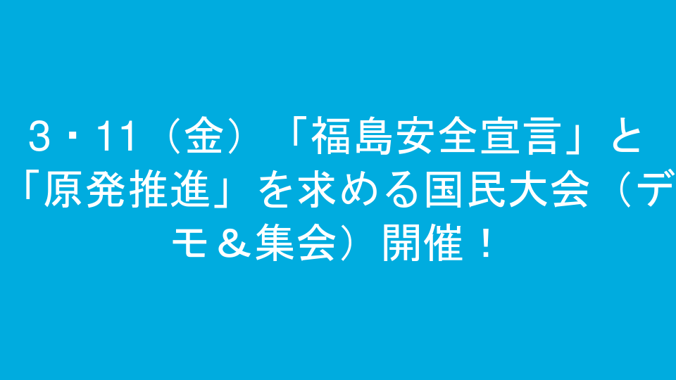 3・11（金）「福島安全宣言」と「原発推進」を求める国民大会（デモ＆集会）開催！