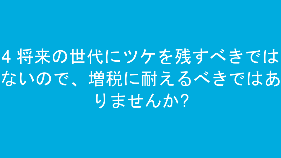 4 将来の世代にツケを残すべきではないので、増税に耐えるべきではありませんか?