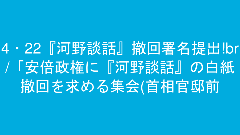 4・22『河野談話』撤回署名提出!<br />「安倍政権に『河野談話』の白紙撤回を求める集会(首相官邸前)」 開催のお知らせ