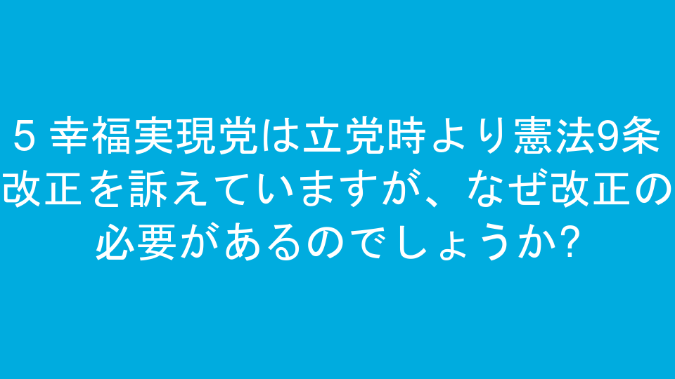 5 幸福実現党は立党時より憲法9条改正を訴えていますが、なぜ改正の必要があるのでしょうか?