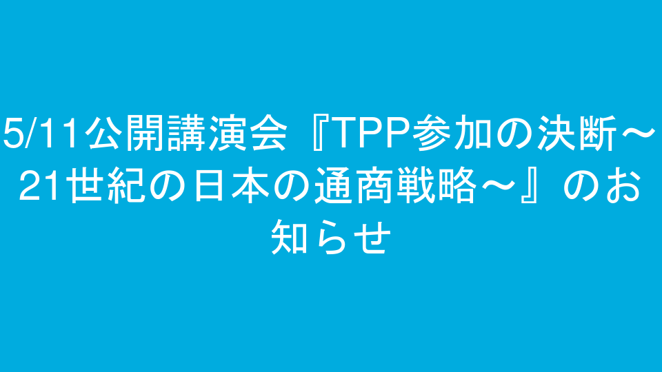 5/11公開講演会『TPP参加の決断～21世紀の日本の通商戦略～』のお知らせ