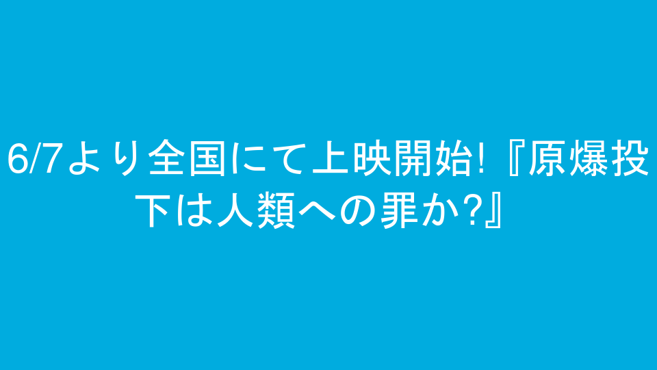 6/7より全国にて上映開始!『原爆投下は人類への罪か?』