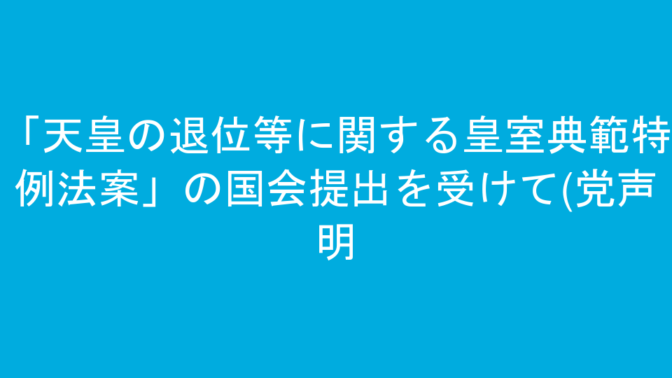 「天皇の退位等に関する皇室典範特例法案」の国会提出を受けて(党声明)