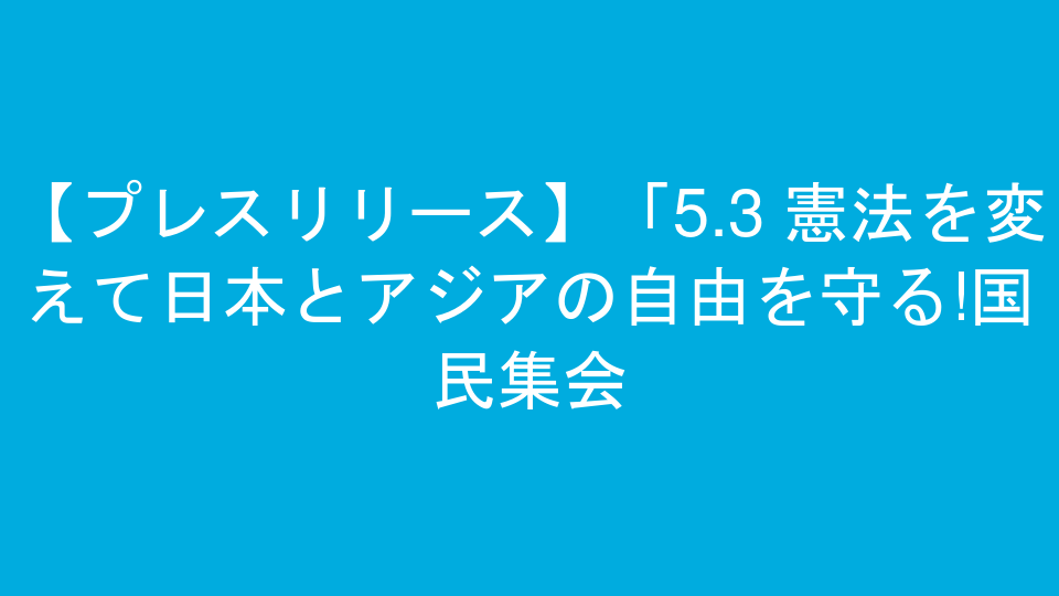 【プレスリリース】「5.3 憲法を変えて日本とアジアの自由を守る!国民集会&デモ」への協賛参加にあたって(党声明)