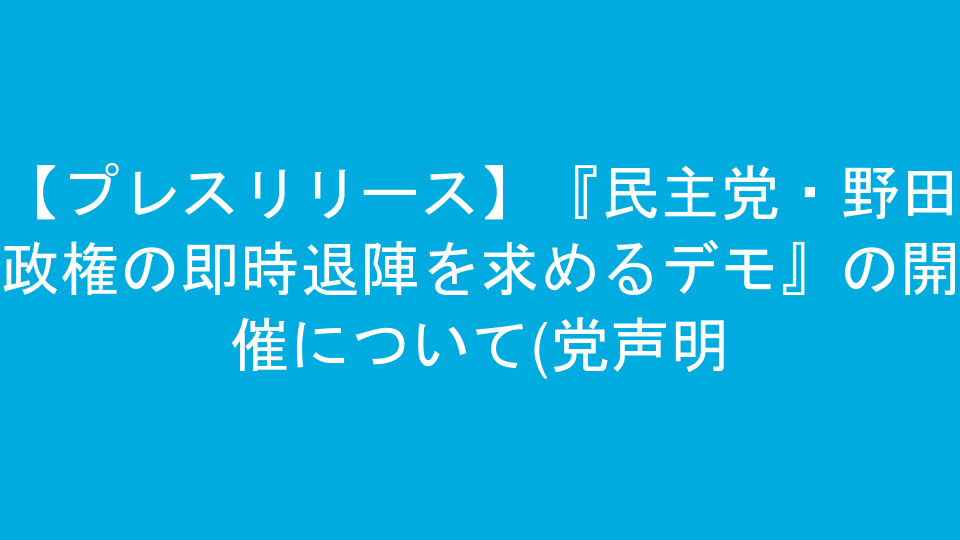 【プレスリリース】『民主党・野田政権の即時退陣を求めるデモ』の開催について(党声明)