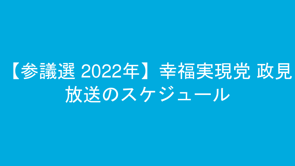 【参議選 2022年】幸福実現党 政見放送のスケジュール