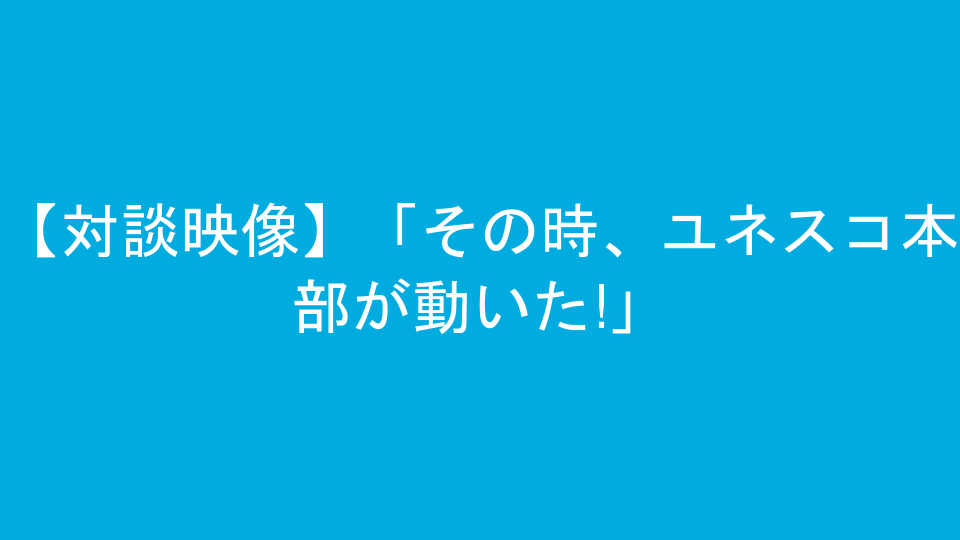 【対談映像】「その時、ユネスコ本部が動いた!」