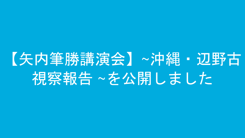 【矢内筆勝講演会】~沖縄・辺野古視察報告 ~を公開しました