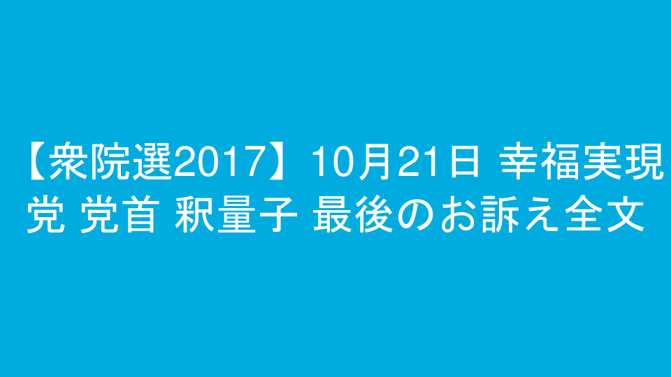 【衆院選2017】10月21日 幸福実現党 党首 釈量子 最後のお訴え全文