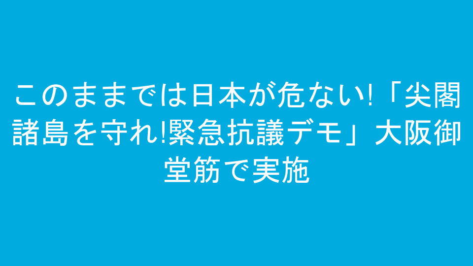 このままでは日本が危ない!「尖閣諸島を守れ!緊急抗議デモ」大阪御堂筋で実施
