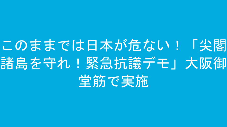 このままでは日本が危ない！「尖閣諸島を守れ！緊急抗議デモ」大阪御堂筋で実施