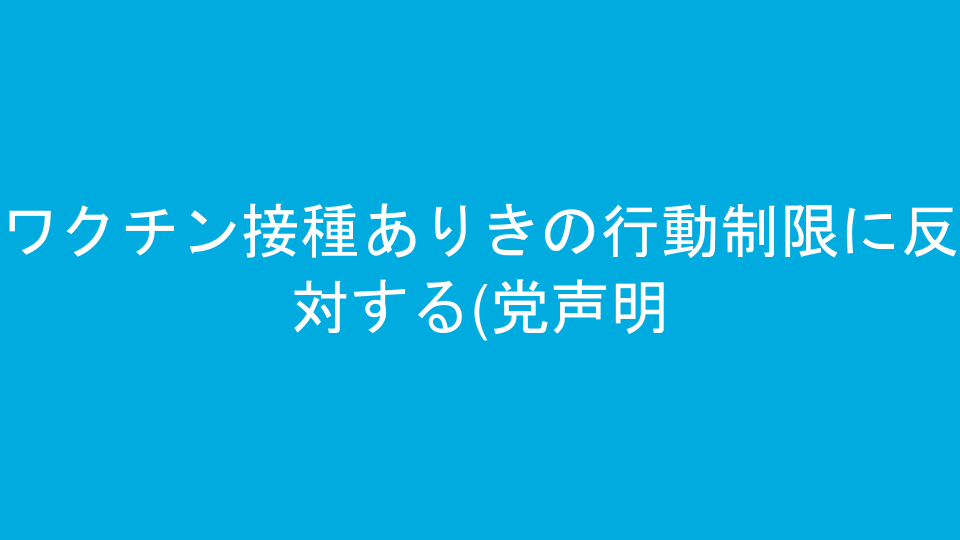 ワクチン接種ありきの行動制限に反対する(党声明)