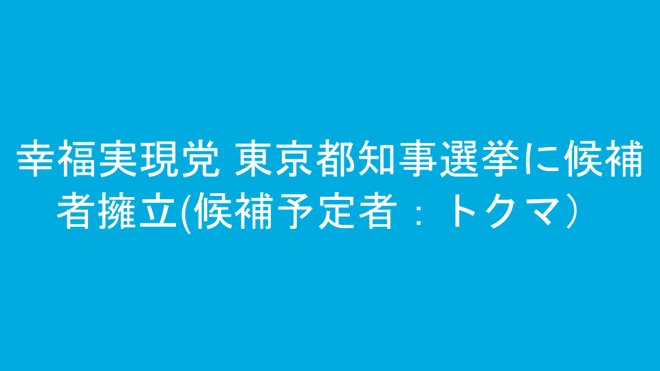幸福実現党 東京都知事選挙に候補者擁立(候補予定者：トクマ）