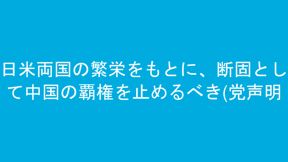日米両国の繁栄をもとに、断固として中国の覇権を止めるべき(党声明)
