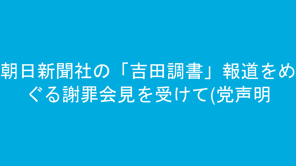 朝日新聞社の「吉田調書」報道をめぐる謝罪会見を受けて(党声明)