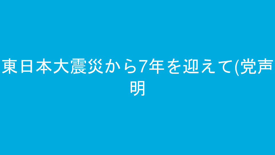 東日本大震災から7年を迎えて(党声明)