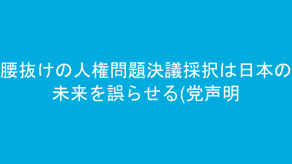 腰抜けの人権問題決議採択は日本の未来を誤らせる(党声明)