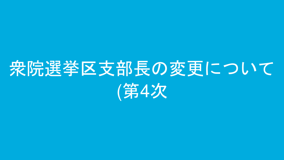 衆院選挙区支部長の変更について(第4次)