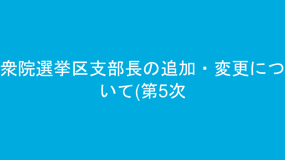 衆院選挙区支部長の追加・変更について(第5次)