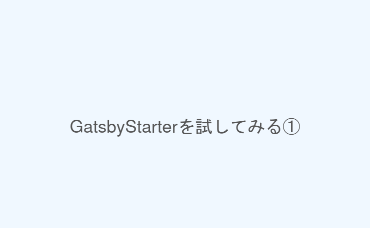 GatsbyStarterを試してみる①