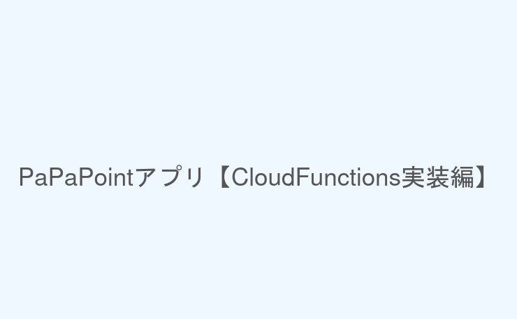PaPaPointアプリ【CloudFunctions実装編】