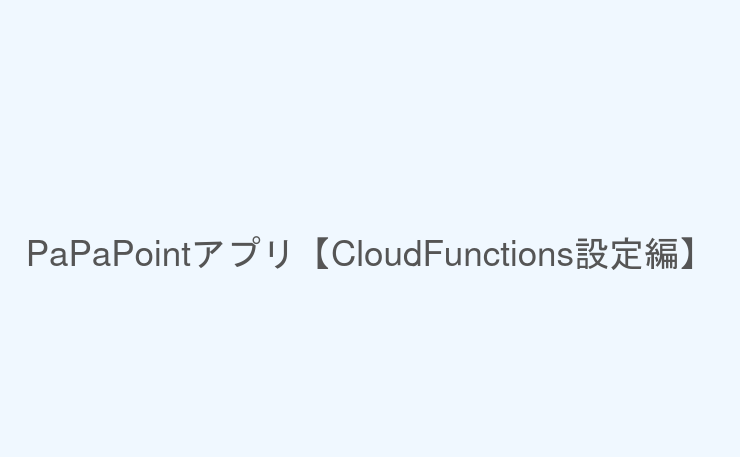PaPaPointアプリ【CloudFunctions設定編】