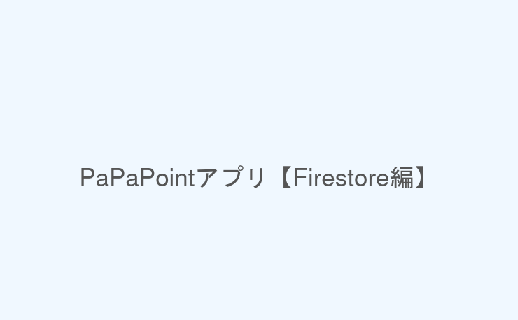 PaPaPointアプリ【Firestore編】