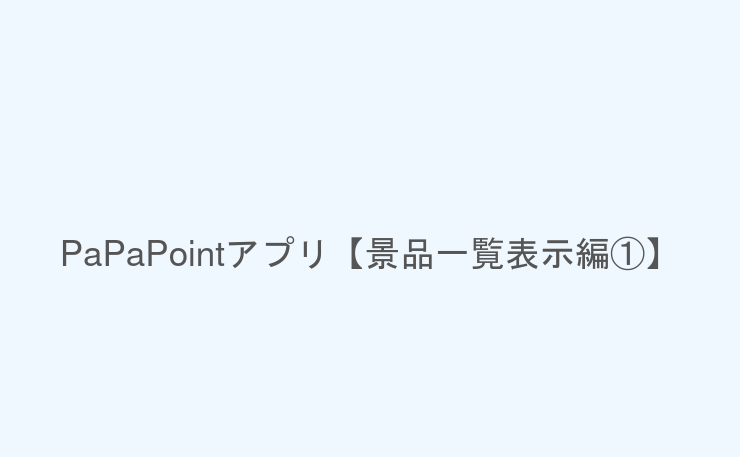 PaPaPointアプリ【景品一覧表示編①】