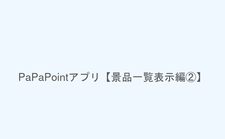 PaPaPointアプリ【景品一覧表示編②】