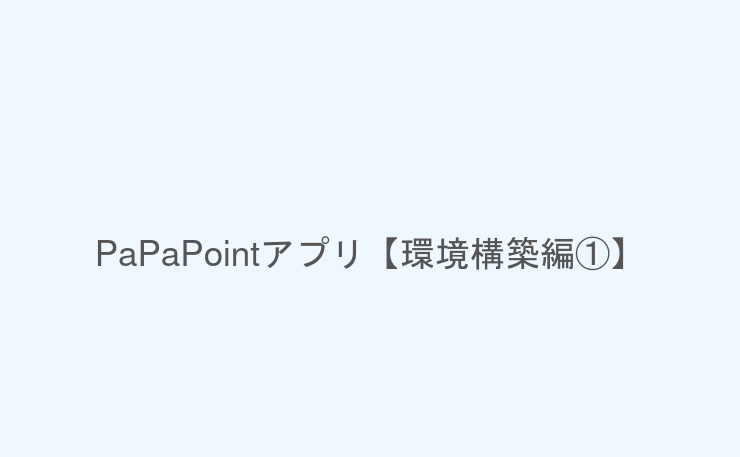 PaPaPointアプリ【環境構築編①】