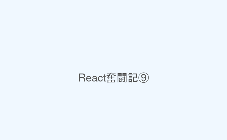 React奮闘記⑨
