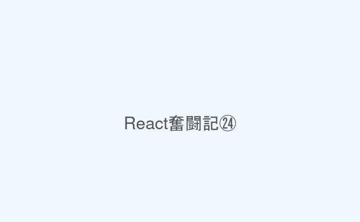 React奮闘記㉔