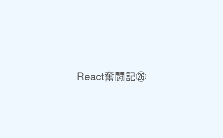 React奮闘記㉖