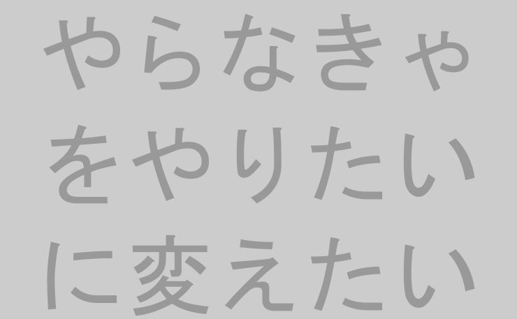 やらなきゃをやりたいに変えたい