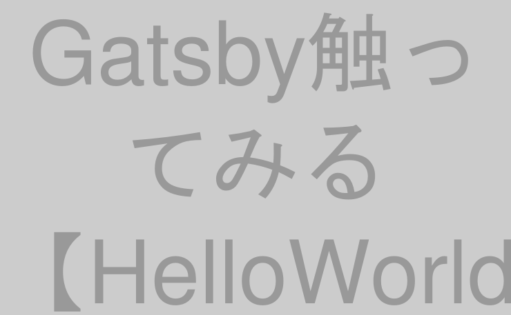 Gatsby触ってみる【HelloWorld編】