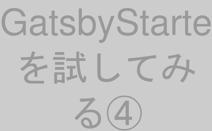 GatsbyStarterを試してみる④