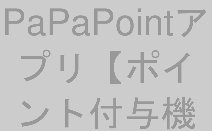 PaPaPointアプリ【ポイント付与機能編①】