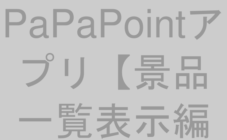 PaPaPointアプリ【景品一覧表示編①】