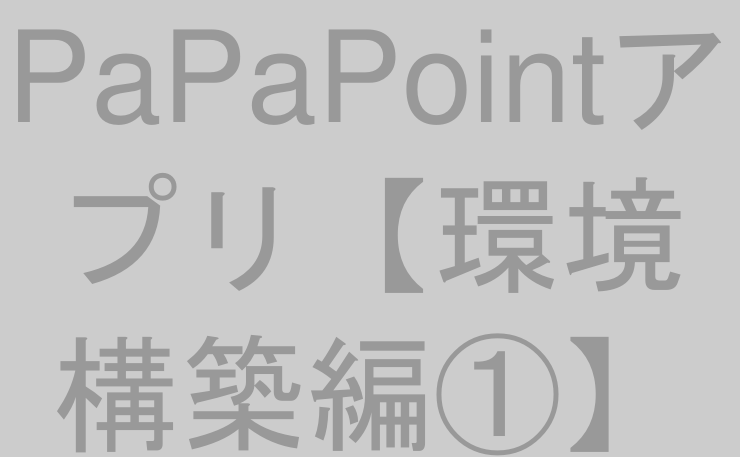 PaPaPointアプリ【環境構築編①】