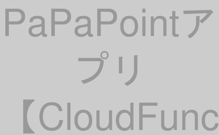 PaPaPointアプリ【CloudFunctions実装編】