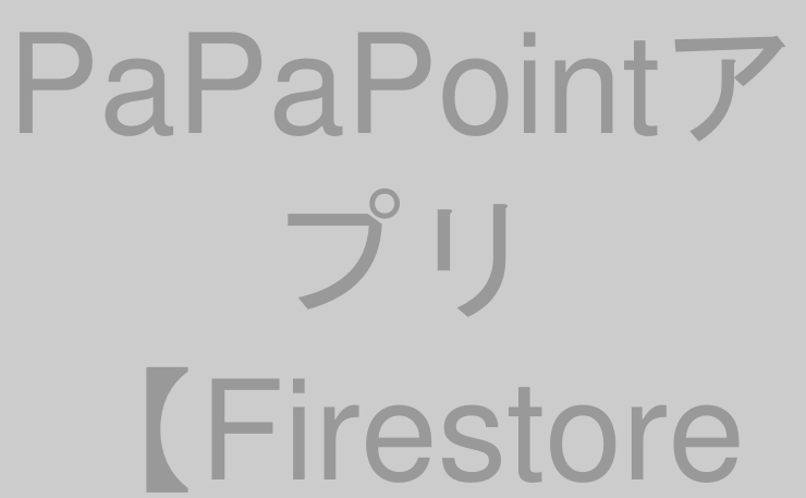 PaPaPointアプリ【Firestore編】