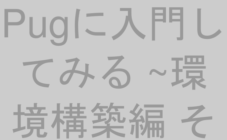 Pugに入門してみる ~環境構築編 その1~