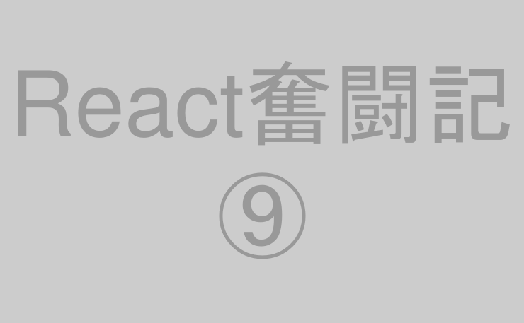 React奮闘記⑨