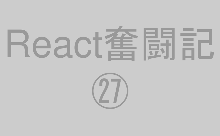 React奮闘記㉗