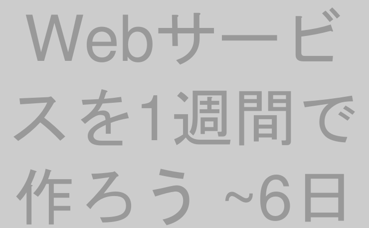 Webサービスを1週間で作ろう ~6日目~