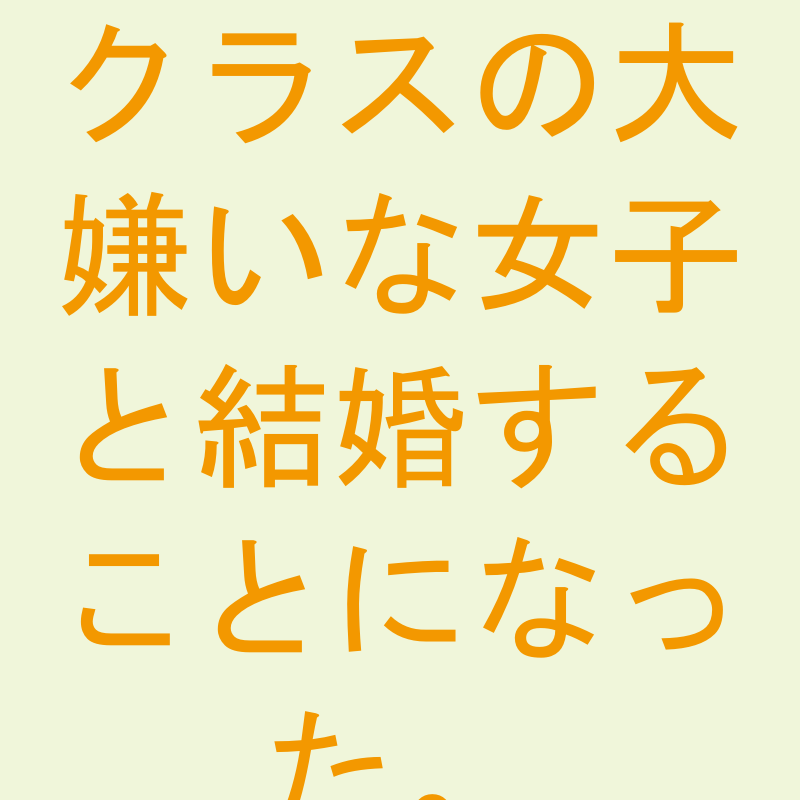 クラスの大嫌いな女子と結婚することになった。