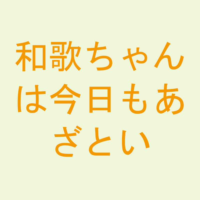 和歌ちゃんは今日もあざとい